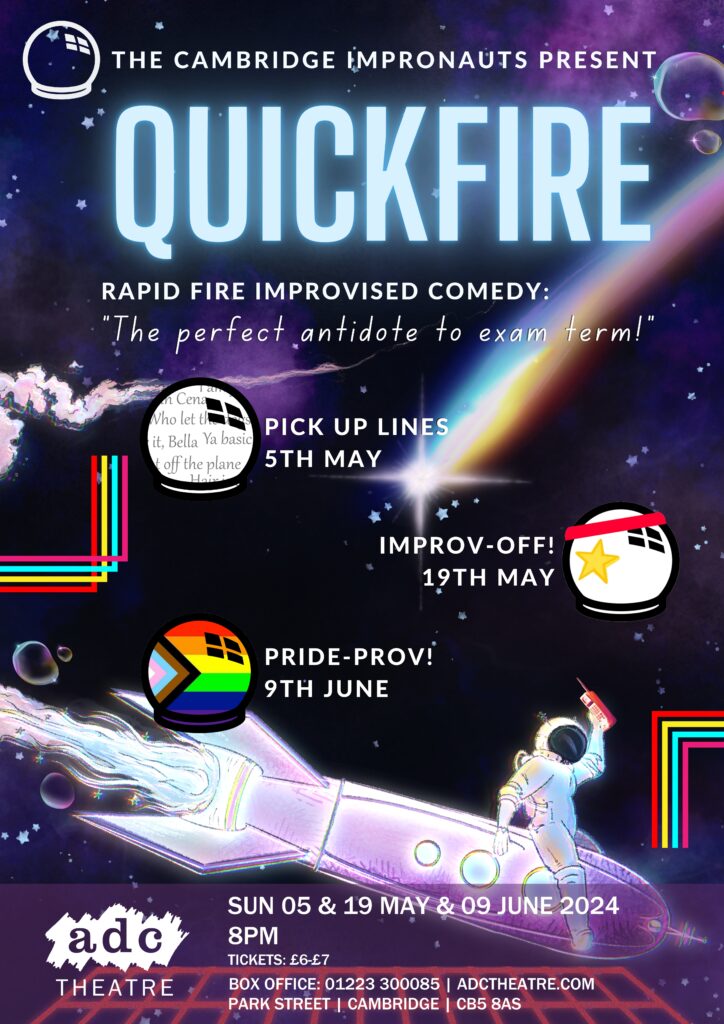 Quickfire: Rapid fire improvised comedy. "The perfect antidote to exam term!"
The quickfire shows for the term are listed against a space themed background, with the Impronauts astronaut riding a rocket.
Pick up lines 5th may
Improv-off! 19th may
Pride-prov! 9th may
